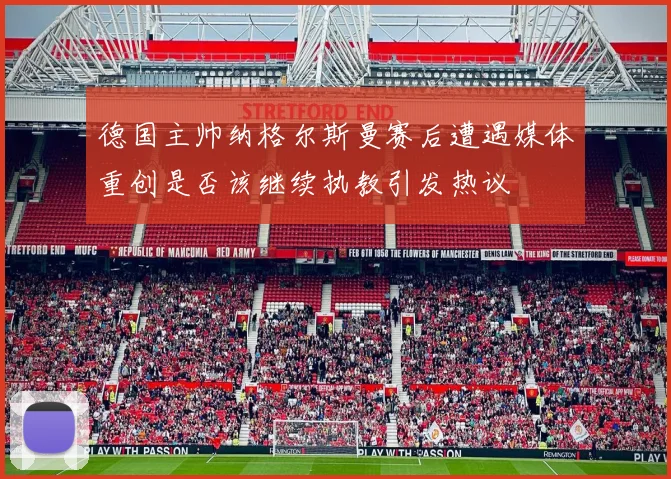 德国主帅纳格尔斯曼赛后遭遇媒体重创是否该继续执教引发热议