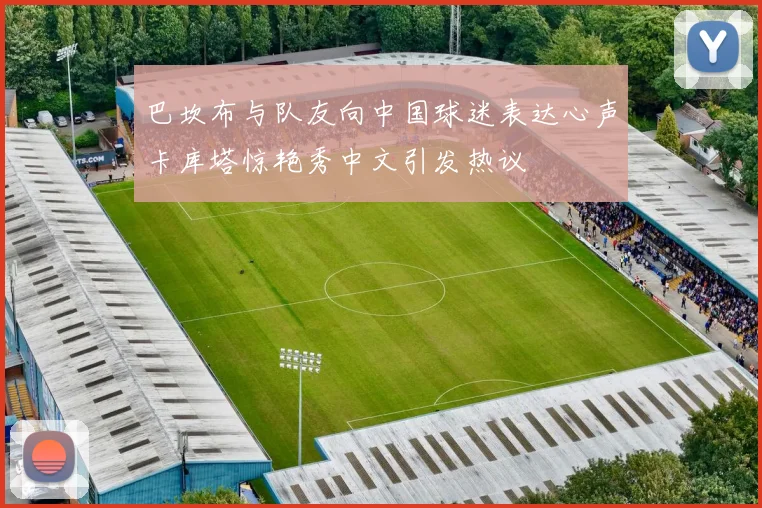 巴坎布与队友向中国球迷表达心声卡库塔惊艳秀中文引发热议
