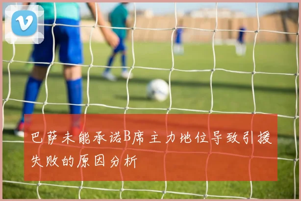 巴萨未能承诺B席主力地位导致引援失败的原因分析