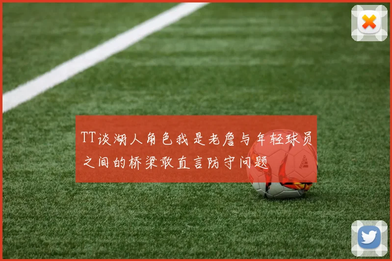 TT谈湖人角色我是老詹与年轻球员之间的桥梁敢直言防守问题