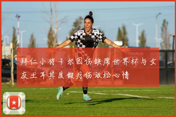 拜仁小将卡尔因伤缺席世界杯与女友土耳其度假疗伤放松心情