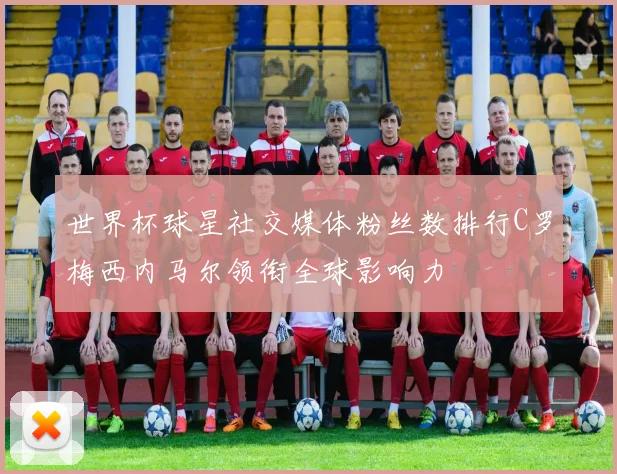 世界杯球星社交媒体粉丝数排行C罗梅西内马尔领衔全球影响力