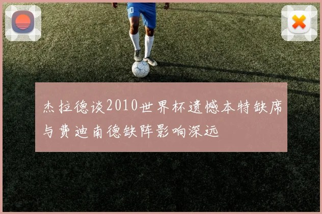 杰拉德谈2010世界杯遗憾本特缺席与费迪南德缺阵影响深远