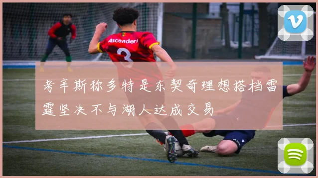 考辛斯称多特是东契奇理想搭档雷霆坚决不与湖人达成交易