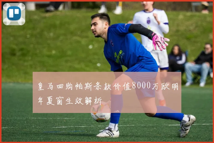 皇马回购帕斯条款价值8000万欧明年夏窗生效解析