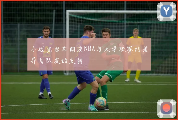 小迈克尔布朗谈NBA与大学联赛的差异与队友的支持