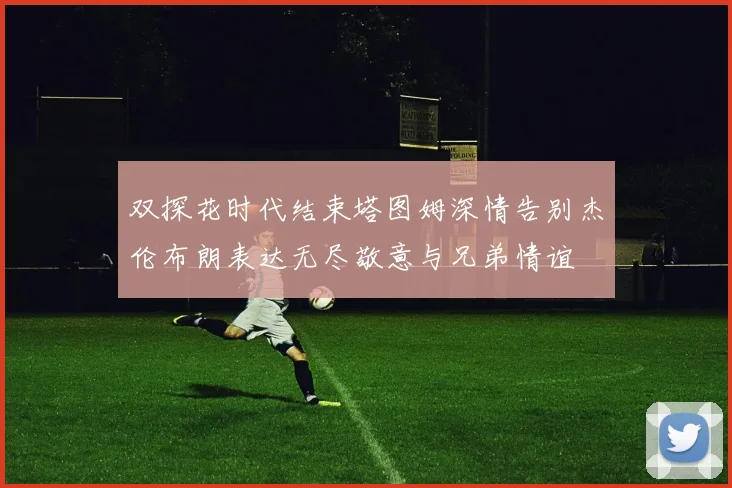 双探花时代结束塔图姆深情告别杰伦布朗表达无尽敬意与兄弟情谊