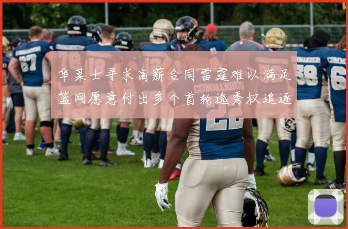 华莱士寻求高薪合同雷霆难以满足篮网愿意付出多个首轮选秀权追逐