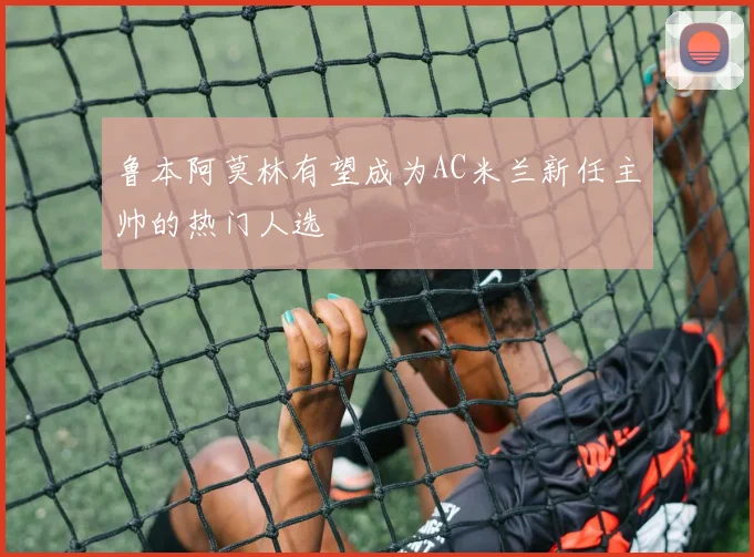鲁本阿莫林有望成为AC米兰新任主帅的热门人选