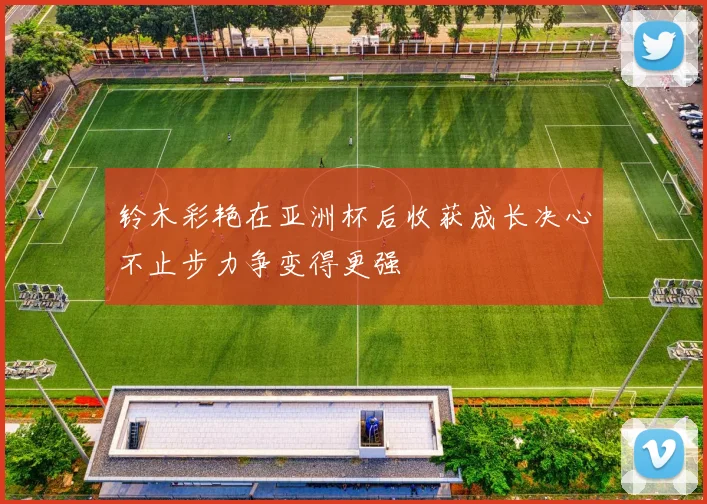 铃木彩艳在亚洲杯后收获成长决心不止步力争变得更强