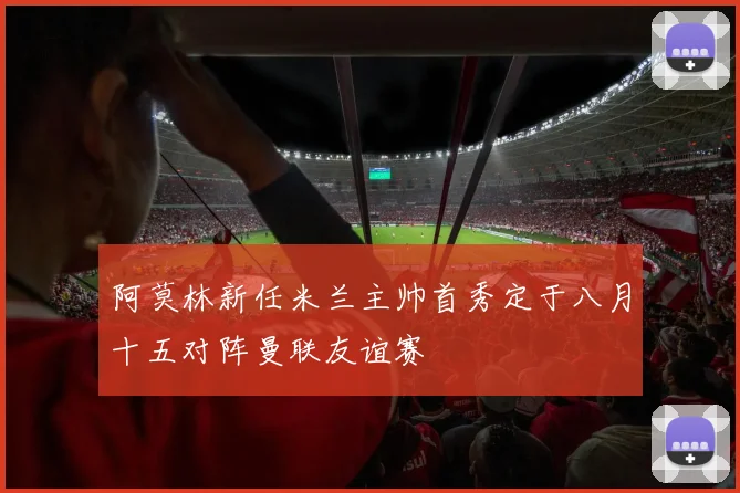 阿莫林新任米兰主帅首秀定于八月十五对阵曼联友谊赛
