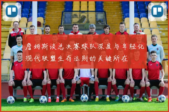 詹姆斯谈总决赛球队深度与年轻化现代联盟生存法则的关键所在