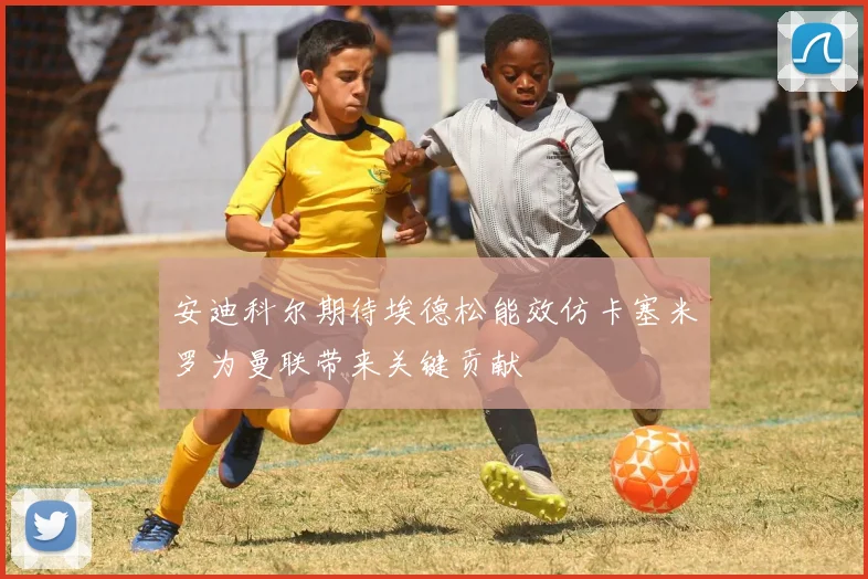 安迪科尔期待埃德松能效仿卡塞米罗为曼联带来关键贡献
