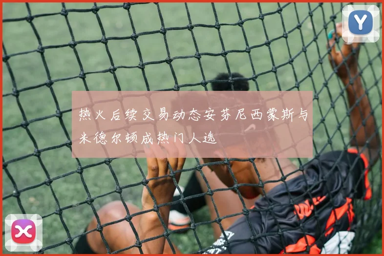 热火后续交易动态安芬尼西蒙斯与米德尔顿成热门人选