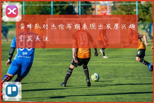 黄蜂队对杰伦布朗表现出浓厚兴趣引发关注