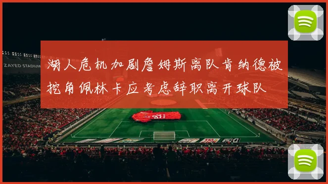 湖人危机加剧詹姆斯离队肯纳德被挖角佩林卡应考虑辞职离开球队