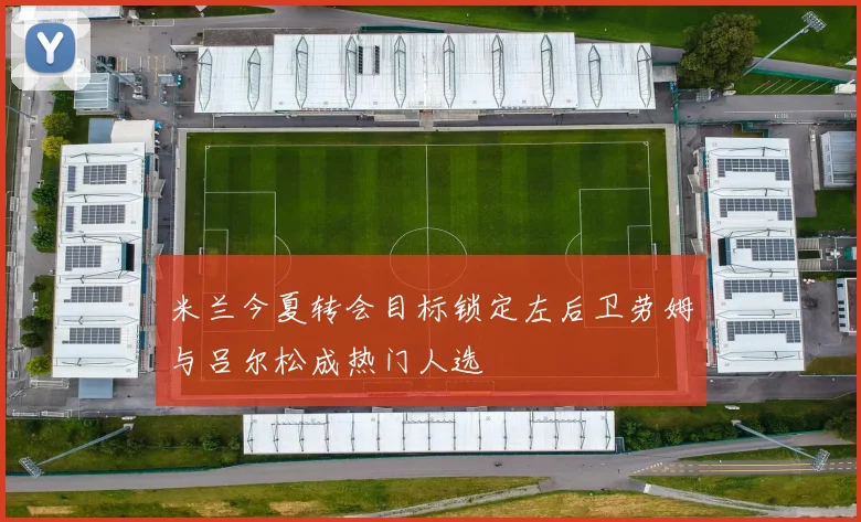 米兰今夏转会目标锁定左后卫劳姆与吕尔松成热门人选