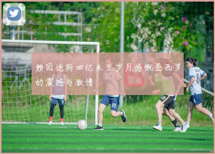 赖因德斯回忆米兰岁月感慨圣西罗的震撼与激情