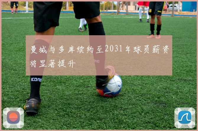 曼城与多库续约至2031年球员薪资将显著提升