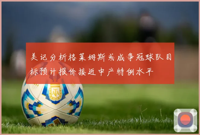 美记分析格莱姆斯或成争冠球队目标预计报价接近中产特例水平
