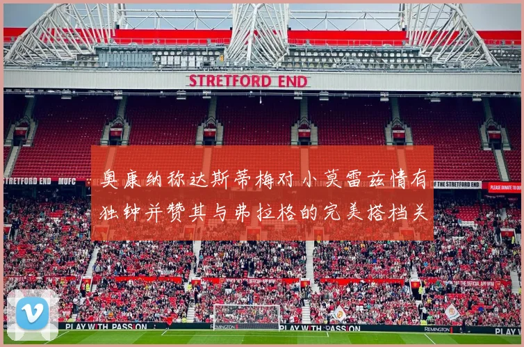 奥康纳称达斯蒂梅对小莫雷兹情有独钟并赞其与弗拉格的完美搭档关系