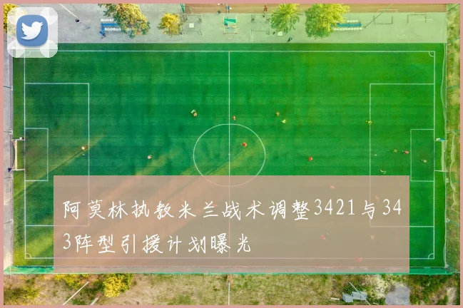 阿莫林执教米兰战术调整3421与343阵型引援计划曝光