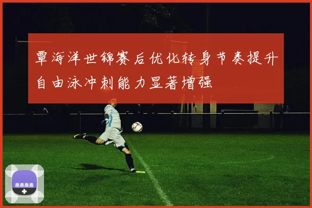 覃海洋世锦赛后优化转身节奏提升自由泳冲刺能力显著增强